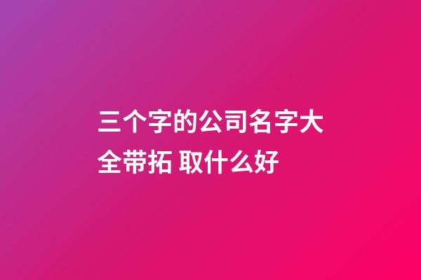 三个字的公司名字大全带拓 取什么好-第1张-公司起名-玄机派